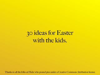 30 ideas for Easter
                        with the kids.



Thanks to all the folks at Flickr who posted pics under a Creative Commons Attribution licence
 