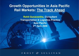 Growth Opportunities in Asia Pacific
  Rail Markets: The Track Ahead
        Rohit Gunavanthe, Consultant
      Transportation & Logistics Practice
                 Asia Pacific
                 2nd April, 2009
 