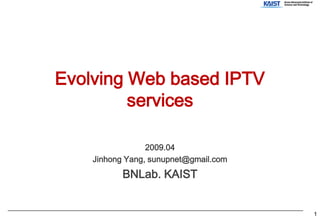 Evolving Web based IPTV
         services

                 2009.04
    Jinhong Yang, sunupnet@gmail.com
           BNLab. KAIST


                                       1
 