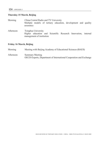 124 – APPENDIX 3

Thursday 15 March, Beijing

Morning            China Central Radio and TV University
                   Multiple models of tertiary education, development and quality
                   assurance

Afternoon          Tsinghua University
                   Higher education and Scientific Research Innovation, internal
                   management of institution


Friday 16 March, Beijing

Morning            Meeting with Beijing Academy of Educational Sciences (BAES)

Afternoon          Summary Meeting
                   OECD Experts, Department of International Cooperation and Exchange




                             OECD REVIEWS OF TERTIARY EDUCATION – CHINA – ISBN-978-92-64-03934-6 © OECD 2009
 