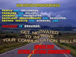 PEOPLE   ARE  INFLUENCED, PROBLEMS   ARE  SOLVED, CHANGES   ARE  FACILITATED, EXCELLENT  RELATIONSHIPS   ARE  DEVELOPED, DESIRED  RESULTS   ARE  ACHIEVED,   AND SUCCESS   IS  ENSURED.   GET  MOTIVATED TO  IMPROVE YOUR  COMMUNICATION  SKILLS WITH EFFECTIVE COMMUNICATION SKILLS IMPROVE BOTH INTERNAL & EXTERNAL COMMUNICATION 