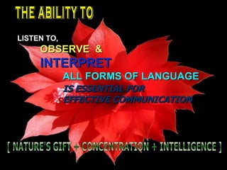 THE ABILITY TO LISTEN TO, OBSERVE  & INTERPRET ALL FORMS OF LANGUAGE IS ESSENTIAL FOR EFFECTIVE COMMUNICATION [ NATURE'S GIFT + CONCENTRATION + INTELLIGENCE ] 