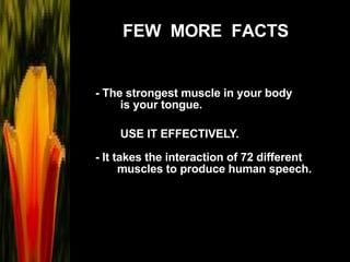 - The strongest muscle in your body  is your tongue.   USE IT EFFECTIVELY. - It takes the interaction of 72 different  muscles to produce human speech.   FEW  MORE  FACTS 