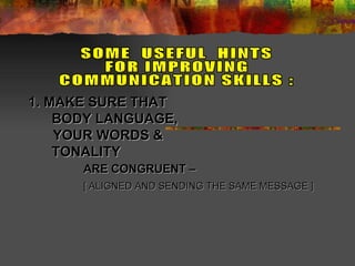 1. MAKE SURE THAT    BODY LANGUAGE,   YOUR WORDS &   TONALITY  ARE CONGRUENT –   [ ALIGNED AND SENDING THE SAME MESSAGE ]   SOME  USEFUL  HINTS  FOR IMPROVING COMMUNICATION SKILLS : 