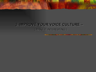 3. IMPROVE YOUR VOICE CULTURE –  [ MAKE IT INTERESTING ] 