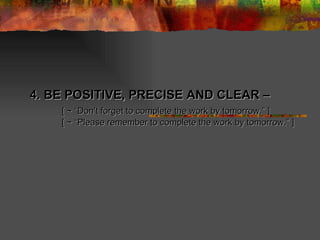 4. BE POSITIVE, PRECISE AND CLEAR –  [ ~ “Don’t forget to complete the work by tomorrow.” ] [ ~ “Please remember to complete the work by tomorrow.” ] 