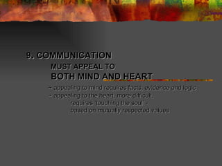 9 .  COMMUNICATION   MUST APPEAL TO   BOTH MIND AND HEART  ~ appealing to mind requires facts, evidence and logic ~ appealing to the heart, more difficult,  requires ‘touching the soul’ -  based on mutually respected values 