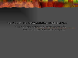 10. KEEP THE COMMUNICATION SIMPLE ~ say it in simple sentences, with no twists and turns ‘ communicate to express but not to impress’ 