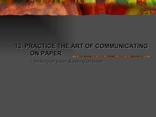13. PRACTICE THE ART OF COMMUNICATING ON PAPER ~ thinking on paper & saying on paper 