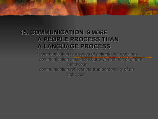15. COMMUNICATION  IS MORE   A PEOPLE PROCESS THAN    A LANGUAGE PROCESS  ~ communication is a series of actions and reactions   communication influences our own and that of others’  behaviour    communication reflects the true personality of an  individual 