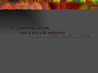 16.   COMMUNICATION  CAN ALWAYS BE IMPROVED ~ practice, more practice and much more practice 