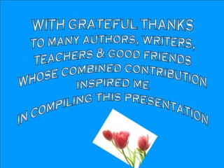 WITH GRATEFUL THANKS to many authors, writers,  teachers & good friends whose combined contribution inspired me  in compiling this presentation 