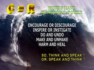C = R WORDS HAVE  WONDERFUL POWER ENCOURAGE OR DISCOURAGE INSPIRE OR INSTIGATE DO AND UNDO MAKE AND UNMAKE HARM AND HEAL SO, THINK AND SPEAK ? OR, SPEAK AND THINK ? 