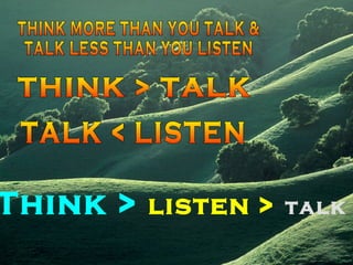 THINK MORE THAN YOU TALK & TALK LESS THAN YOU LISTEN THINK > TALK  TALK < LISTEN Think >   listen >   talk 