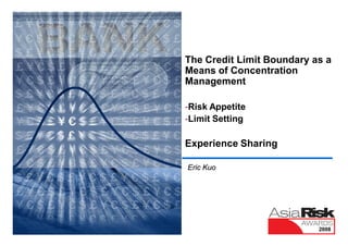 The Credit Limit Boundary as a
Means of Concentration
Management

-Risk Appetite
-Limit Setting

Experience Sharing

Eric Kuo




                           2008
 