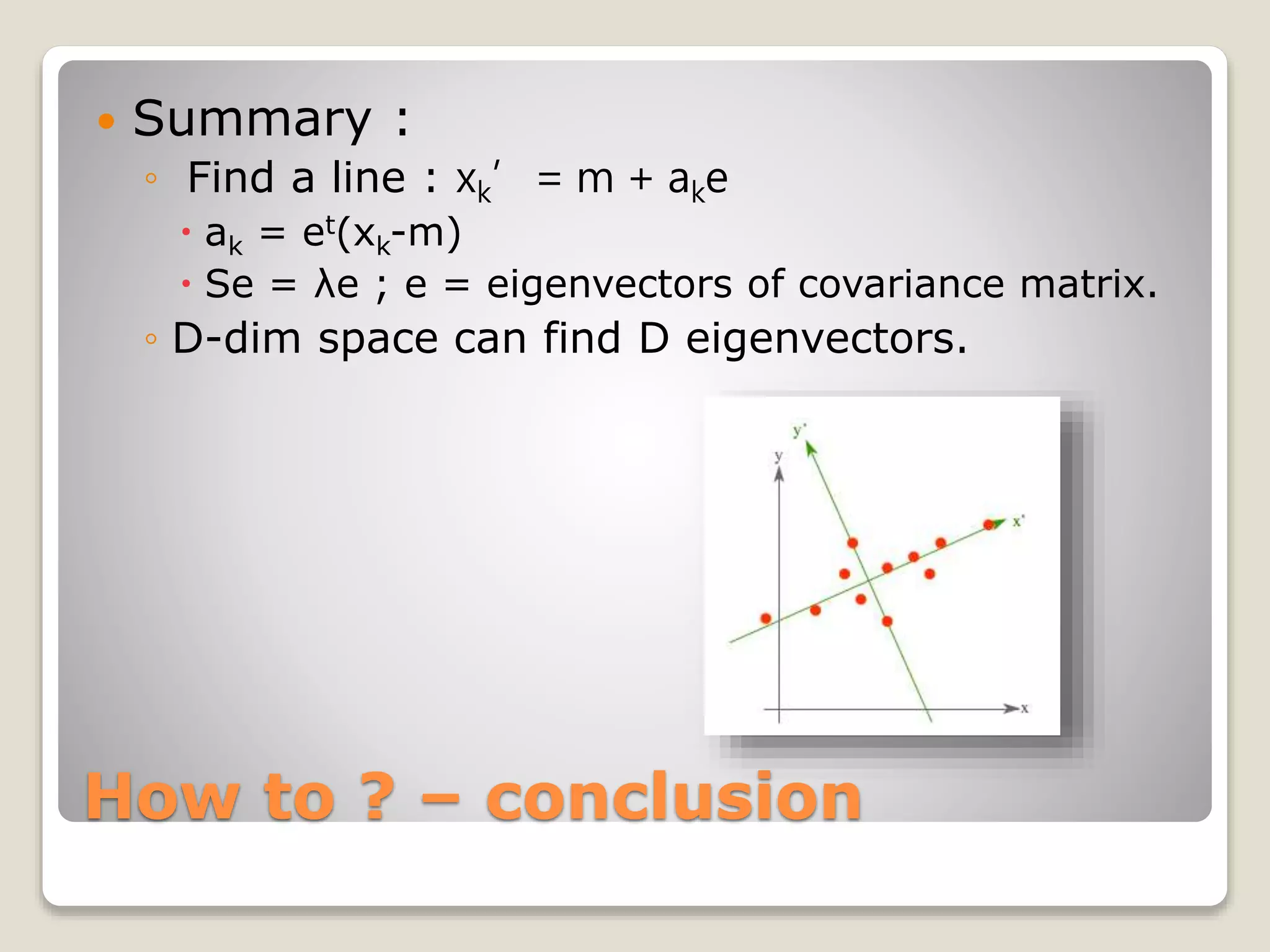 How to ? – conclusion
 Summary :
◦ Find a line : xk’= m + ake
 ak = et(xk-m)
 Se = λe ; e = eigenvectors of covariance matrix.
◦ D-dim space can find D eigenvectors.
 