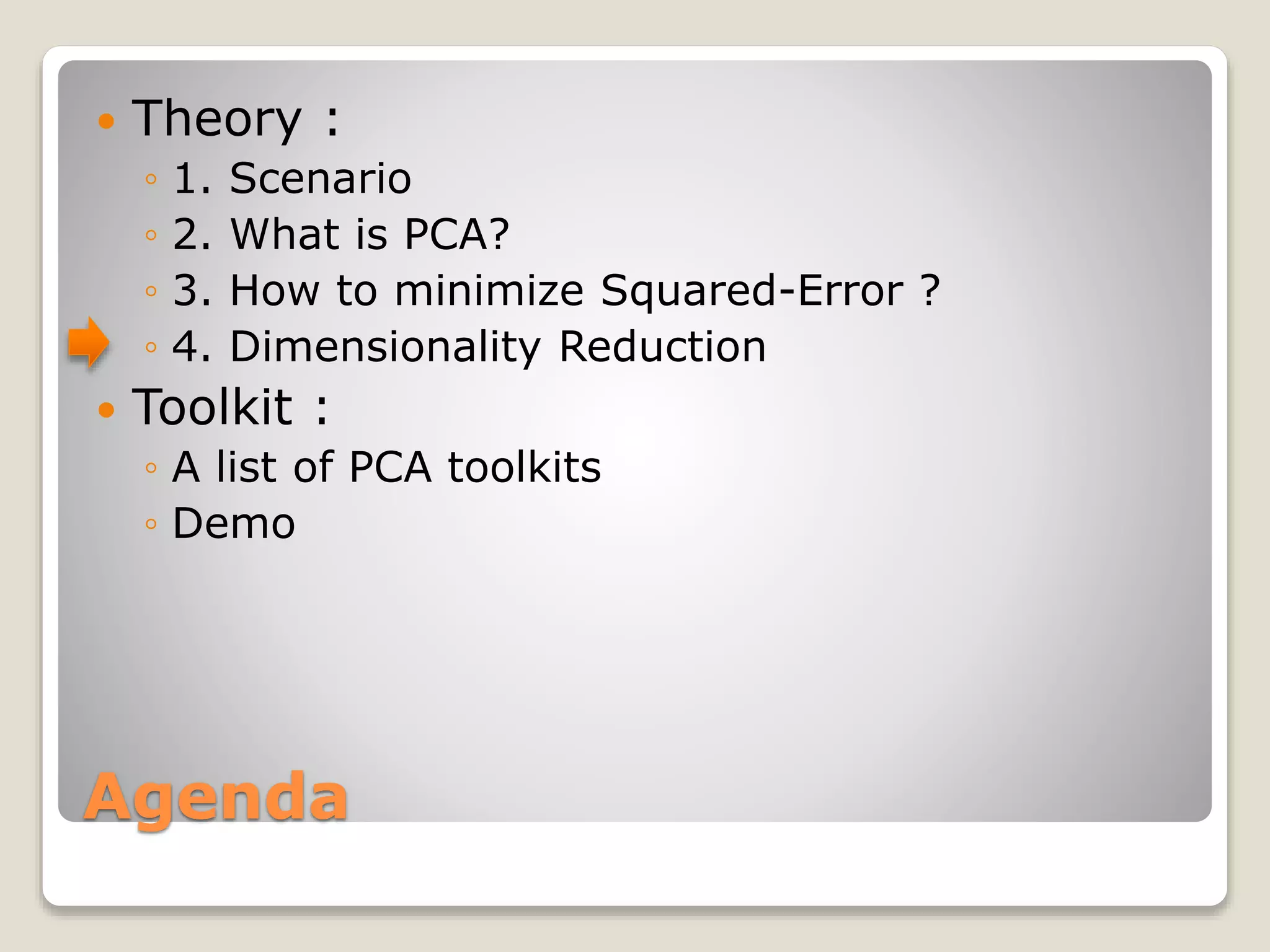 Agenda
 Theory :
◦ 1. Scenario
◦ 2. What is PCA?
◦ 3. How to minimize Squared-Error ?
◦ 4. Dimensionality Reduction
 Toolkit :
◦ A list of PCA toolkits
◦ Demo
 