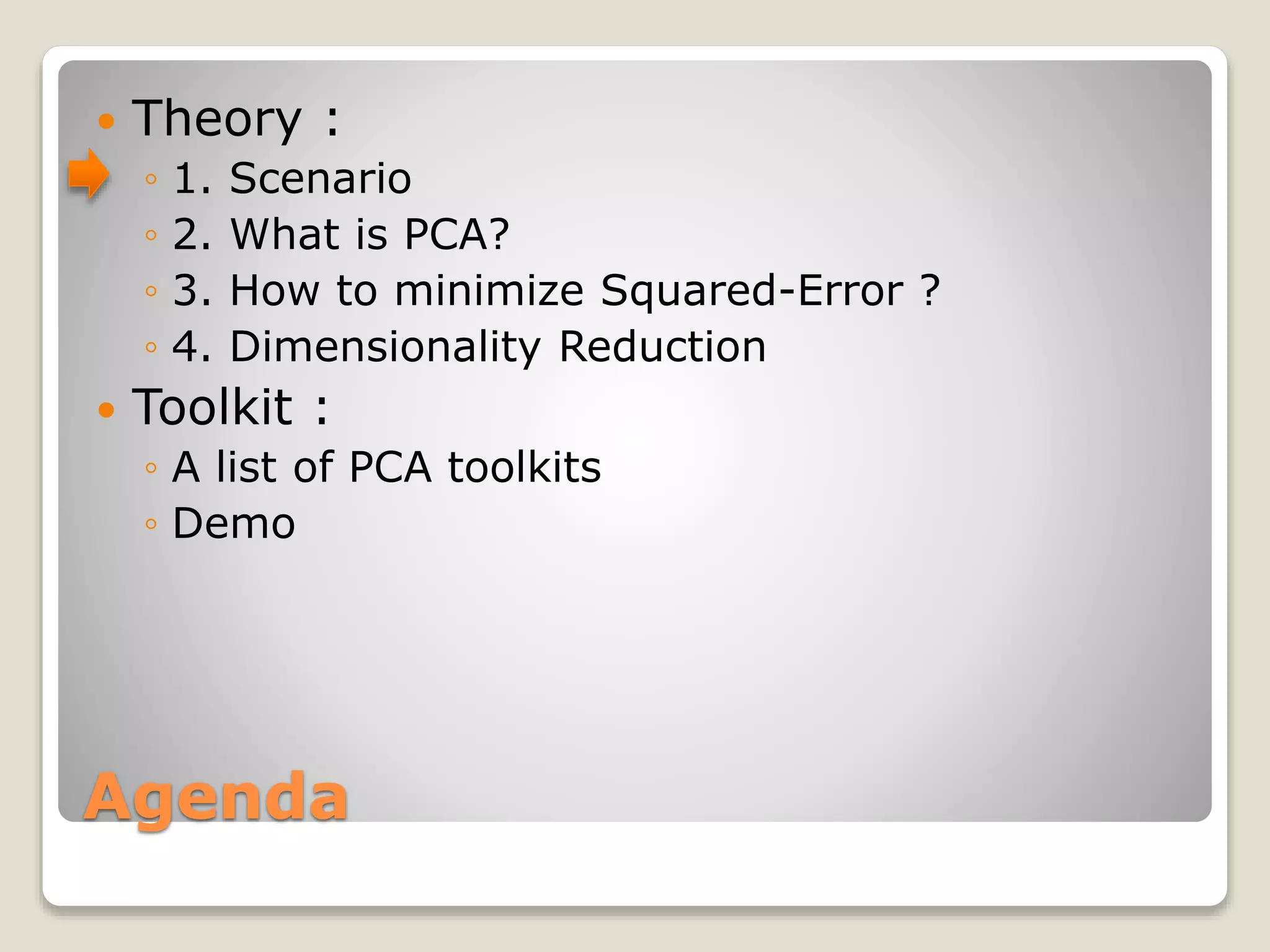 Agenda
 Theory :
◦ 1. Scenario
◦ 2. What is PCA?
◦ 3. How to minimize Squared-Error ?
◦ 4. Dimensionality Reduction
 Toolkit :
◦ A list of PCA toolkits
◦ Demo
 