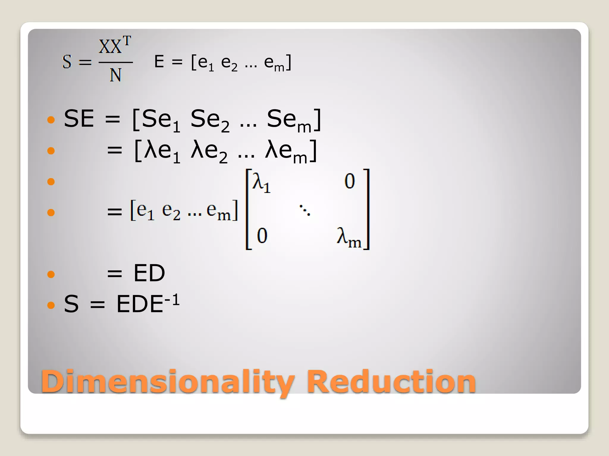 Dimensionality Reduction
 SE = [Se1 Se2 … Sem]
 = [λe1 λe2 … λem]

 =
 = ED
 S = EDE-1
E = [e1 e2 … em]
 