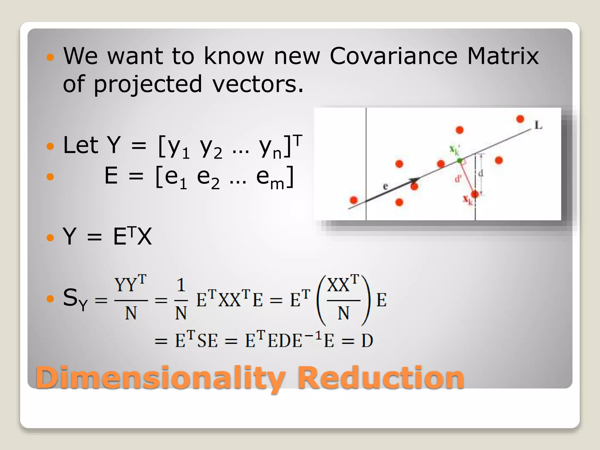 Dimensionality Reduction
 We want to know new Covariance Matrix
of projected vectors.
 Let Y = [y1 y2 … yn]T
 E = [e1 e2 … em]
 Y = ETX
 SY
 