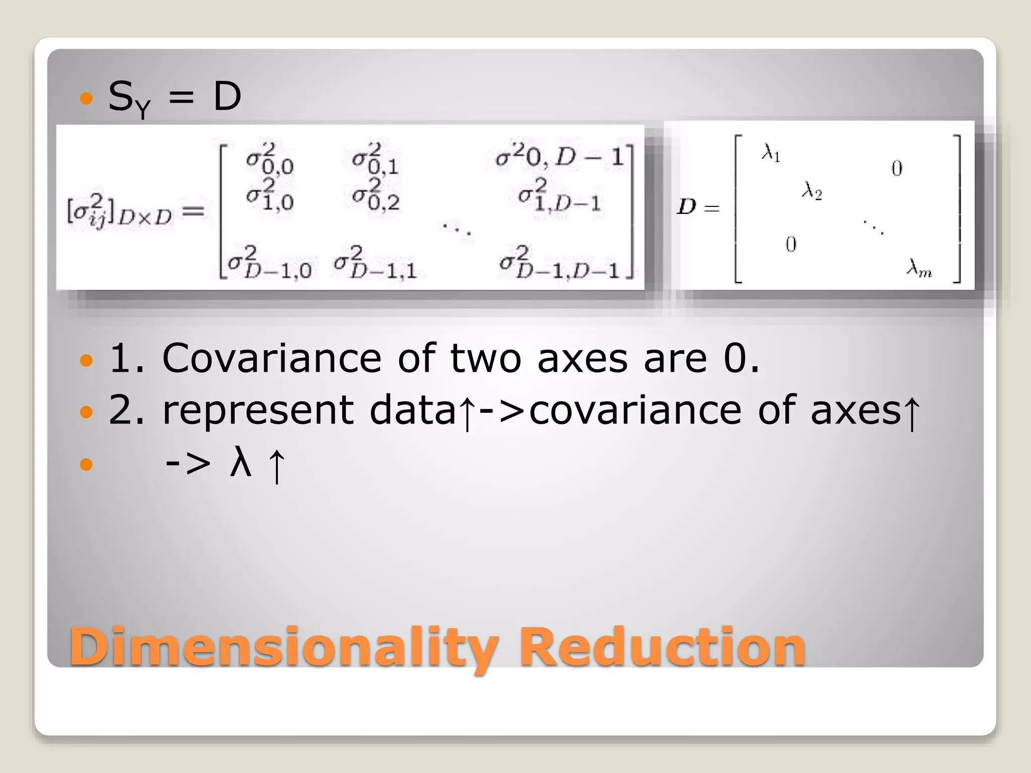 Dimensionality Reduction
 SY = D
 1. Covariance of two axes are 0.
 2. represent data↑->covariance of axes↑
 -> λ ↑
 