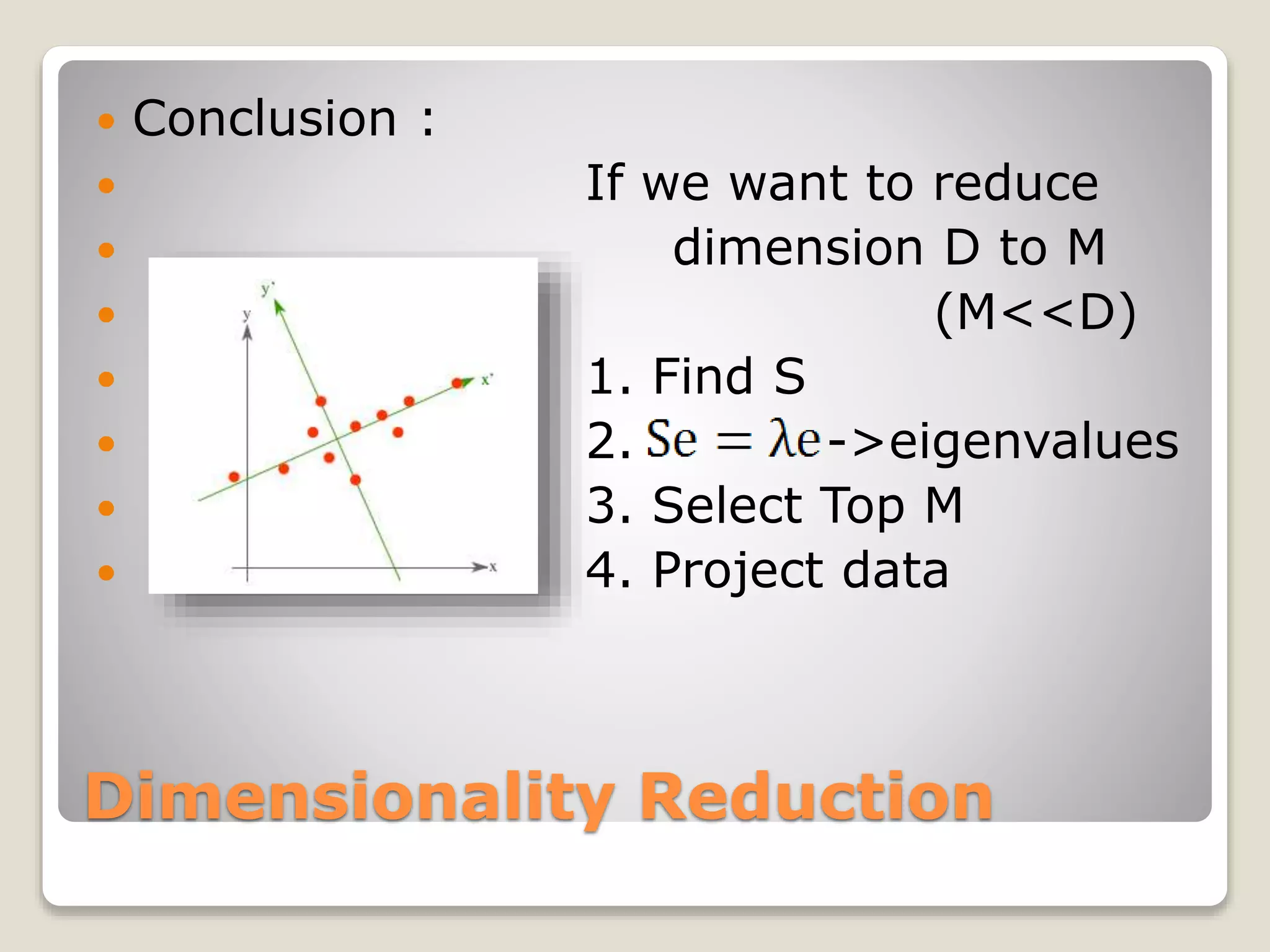 Dimensionality Reduction
 Conclusion :
 If we want to reduce
 dimension D to M
 (M<<D)
 1. Find S
 2. ->eigenvalues
 3. Select Top M
 4. Project data
 