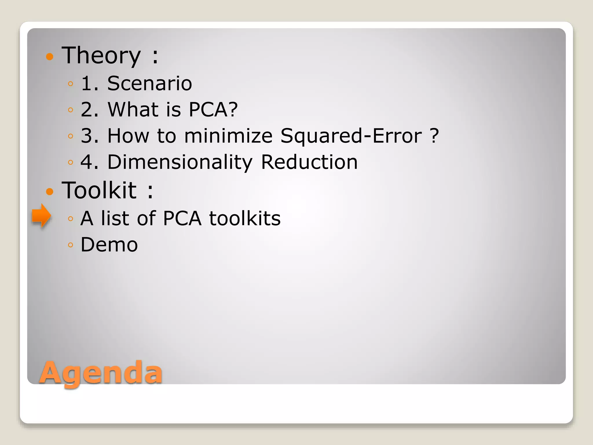 Agenda
 Theory :
◦ 1. Scenario
◦ 2. What is PCA?
◦ 3. How to minimize Squared-Error ?
◦ 4. Dimensionality Reduction
 Toolkit :
◦ A list of PCA toolkits
◦ Demo
 