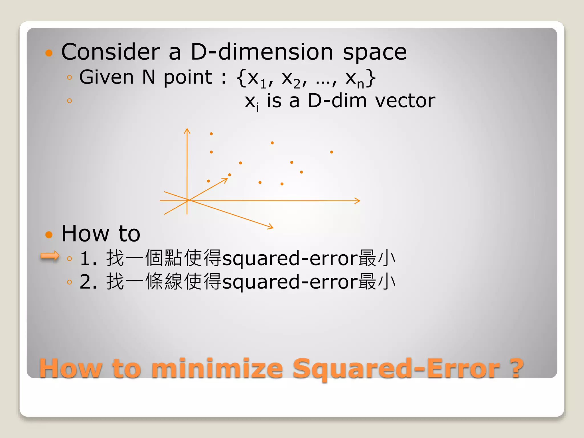 How to minimize Squared-Error ?
 Consider a D-dimension space
◦ Given N point : {x1, x2, …, xn}
◦ xi is a D-dim vector
 How to
◦ 1. 找一個點使得squared-error最小
◦ 2. 找一條線使得squared-error最小
 