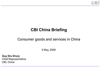 CBI China Briefing

            Consumer goods and services in China

                            5 May, 2009

Guy Dru Drury
Chief Representative
CBI, China
 