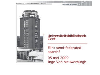 Universiteitsbibliotheek Gent  ___________________ Elin: semi-federated search? 05 mei 2009 Inge Van nieuwerburgh 