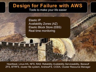 Design for Failure with AWS Tools to make your life easier Elastic IP Availability Zones (AZ) Elastic Block Store (EBS) Real time monitoring Heartbeat, Linux-HA, NFS, RAS: Reliability Availability Serviceability, Beowulf ZFS, BTRFS, cluster file system, AndrewFS, CODA, Cluster Resource Manager 