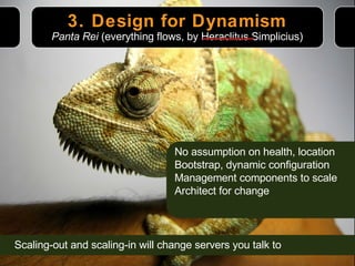 3. Design for Dynamism No assumption on health, location Bootstrap, dynamic configuration Management components to scale Architect for change Panta Rei  (everything flows, by Heraclitus Simplicius) Scaling-out and scaling-in will change servers you talk to 