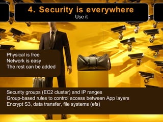 4. Security is everywhere Physical is free Network is easy The rest can be added Use it Security groups (EC2 cluster) and IP ranges Group-based rules to control access between App layers Encrypt S3, data transfer, file systems (efs) 
