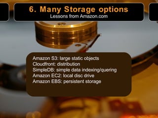 6. Many Storage options Amazon S3: large static objects Cloudfront: distribution SimpleDB: simple data indexing/quering Amazon EC2: local disc drive Amazon EBS: persistent storage Lessons from Amazon.com 