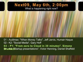 Next09, May 6th, 2:00pm 01 - Audimax: "When Money Talks", Jeff Jarvis, Humair Haque 02 - K2: "Social Media", Gary Hoff 04 - K4: "Startup presentations", Victor Henning, Daniel Shaffeld What is happening right now? 03 - P1: "From zero to Cloud in 30 minutes", Simone Brunozzi 