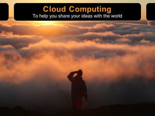 Cloud Computing To help you share your ideas with the world 