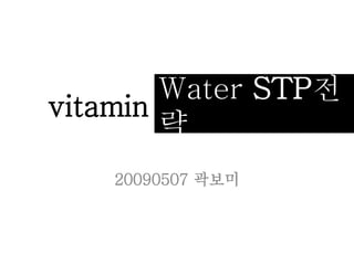 Water STP전
략
vitamin
20090507 곽보미
 