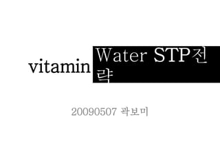 Water STP전
략
vitamin
20090507 곽보미
 