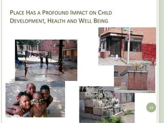 PLACE HAS A PROFOUND IMPACT ON CHILD
DEVELOPMENT, HEALTH AND WELL BEING




                                       23
 