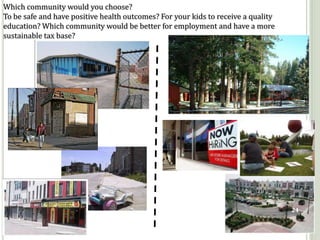 Which community would you choose?
To be safe and have positive health outcomes? For your kids to receive a quality
education? Which community would be better for employment and have a more
sustainable tax base?




                                                                                   24
 