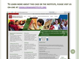 TO LEARN MORE ABOUT THIS CASE OR THE INSTITUTE, PLEASE VISIT US
ON-LINE AT: WWW.KIRWANINSTITUTE.ORG




                                                                  48
 