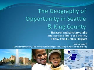 Research and Advocacy at the
                                  Intersection of Race and Poverty
                                     PRRAC Small Grants Program
                                                              john a. powell
Executive Director, The Kirwan Institute for the Study of Race and Ethnicity
 