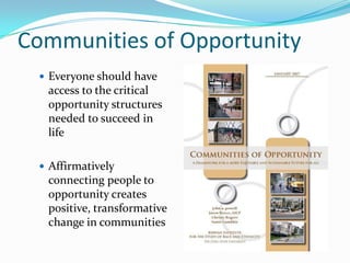 Communities of Opportunity
  Everyone should have
  access to the critical
  opportunity structures
  needed to succeed in
  life

  Affirmatively
  connecting people to
  opportunity creates
  positive, transformative
  change in communities
 