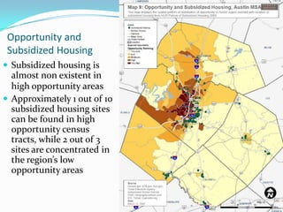 Opportunity and
 Subsidized Housing
 Subsidized housing is
  almost non existent in
  high opportunity areas
 Approximately 1 out of 10
  subsidized housing sites
  can be found in high
  opportunity census
  tracts, while 2 out of 3
  sites are concentrated in
  the region’s low
  opportunity areas


                              20
 