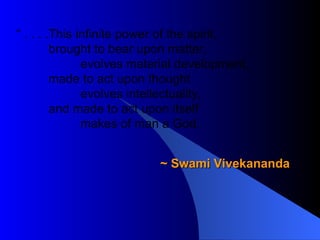 “  . . . . This infinite power of the spirit, brought to bear upon matter, evolves material development, made to act upon thought evolves intellectuality, and made to act upon itself makes of man a God. ~ Swami Vivekananda 