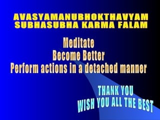AVASYAMANUBHOKTHAVYAM SUBHASUBHA KARMA FALAM Meditate Become Better Perform actions in a detached manner THANK YOU WISH YOU ALL THE BEST 