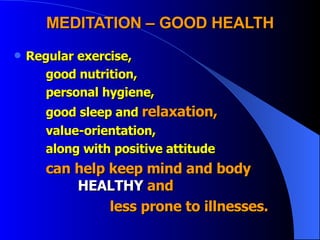 MEDITATION – GOOD HEALTH Regular exercise,  good nutrition, personal hygiene, good sleep and  relaxation,   value-orientation, along with positive attitude  can help keep mind and body  HEALTHY  and less prone to illnesses.   