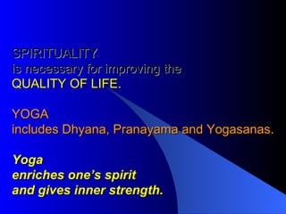 SPIRITUALITY is necessary for improving the  QUALITY OF LIFE. YOGA includes Dhyana, Pranayama and Yogasanas. Yoga enriches one’s spirit and gives inner strength. 