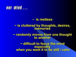 ~  is restless ~ is cluttered by thoughts, desires, memories ~ randomly moves from one thought to another ~ difficult to focus the mind especially  when you want it to be still / calm our  mind . . . 