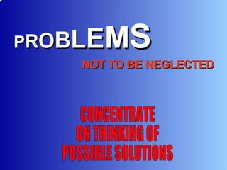 P R O B L E M S   NOT TO BE NEGLECTED CONCENTRATE ON THINKING OF POSSIBLE SOLUTIONS 
